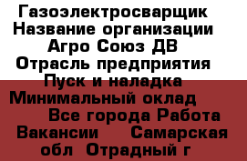 Газоэлектросварщик › Название организации ­ Агро-Союз ДВ › Отрасль предприятия ­ Пуск и наладка › Минимальный оклад ­ 55 000 - Все города Работа » Вакансии   . Самарская обл.,Отрадный г.